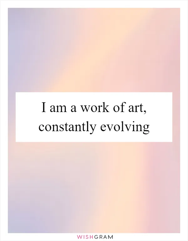 I am a work of art, constantly evolving