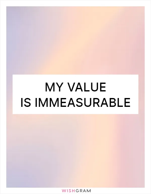 My value is immeasurable