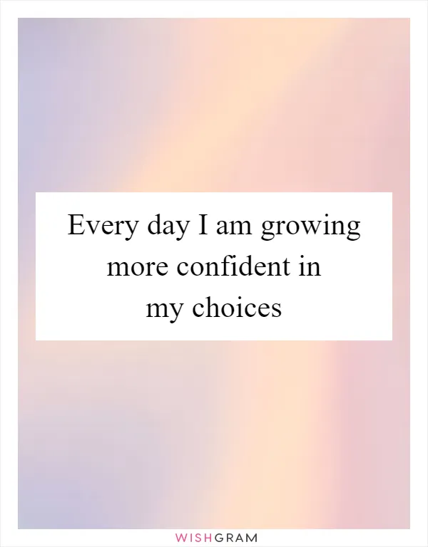 Every day I am growing more confident in my choices