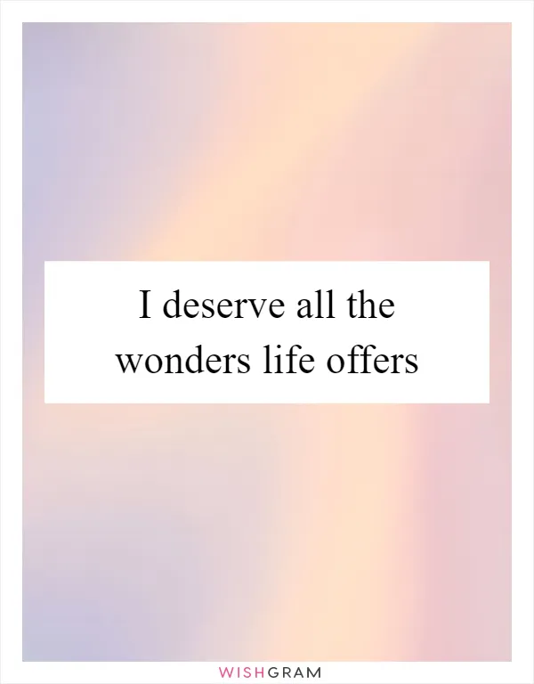 I deserve all the wonders life offers