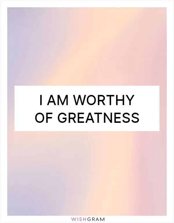 I am worthy of greatness