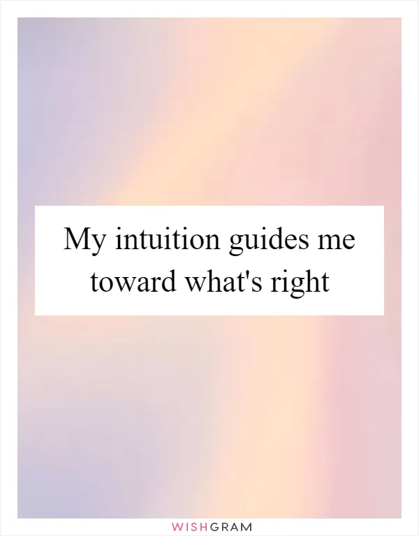 My intuition guides me toward what's right