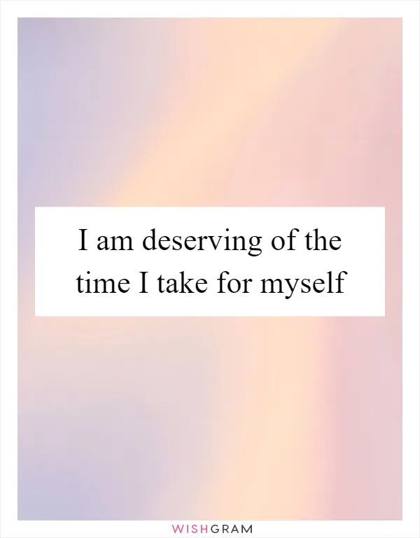 I am deserving of the time I take for myself