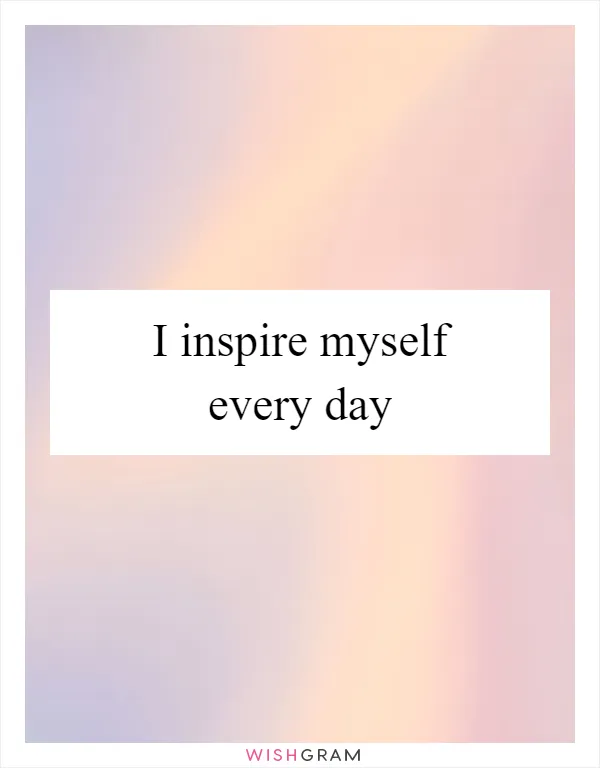 I inspire myself every day