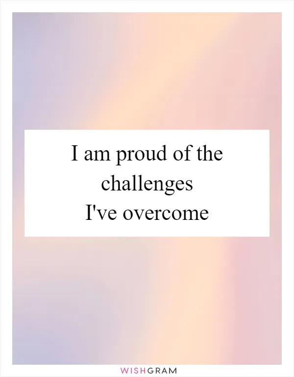 I am proud of the challenges I've overcome