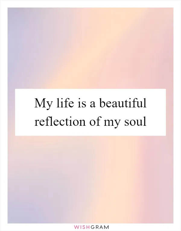 My life is a beautiful reflection of my soul