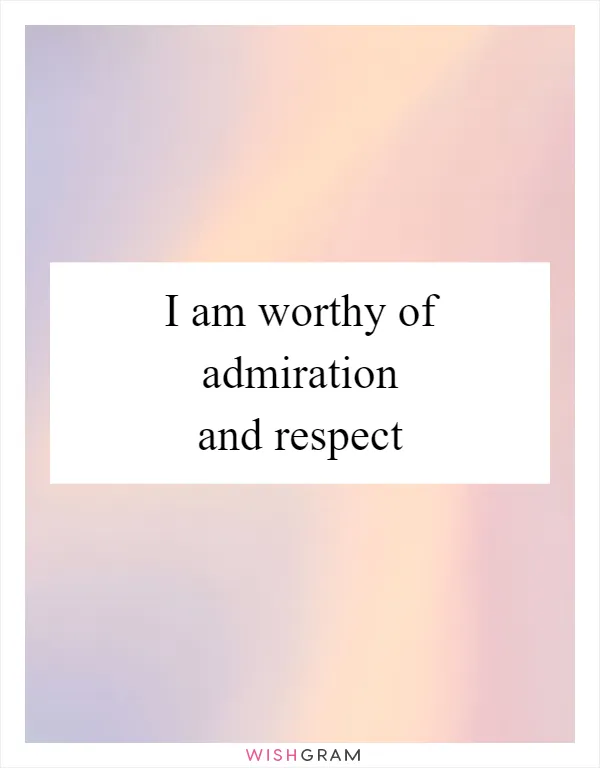 I am worthy of admiration and respect