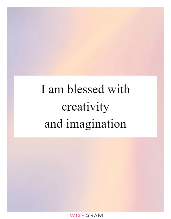 I am blessed with creativity and imagination