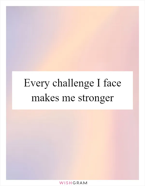 Every challenge I face makes me stronger