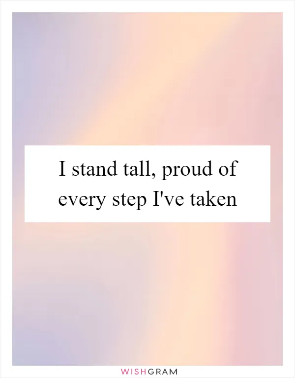 I stand tall, proud of every step I've taken