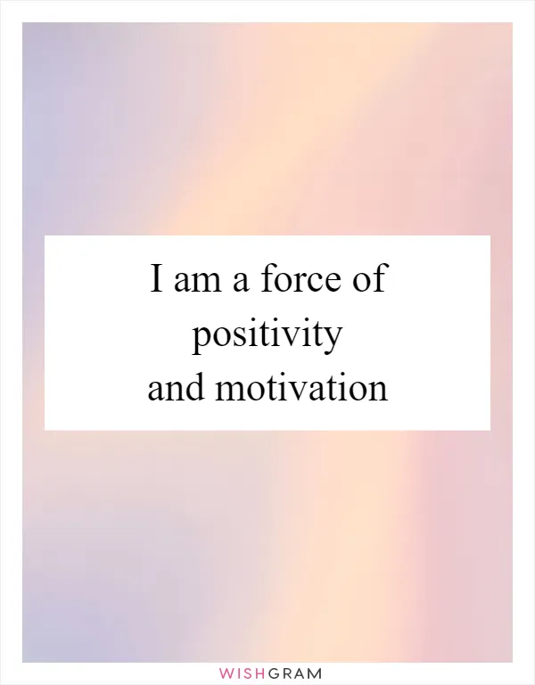 I am a force of positivity and motivation