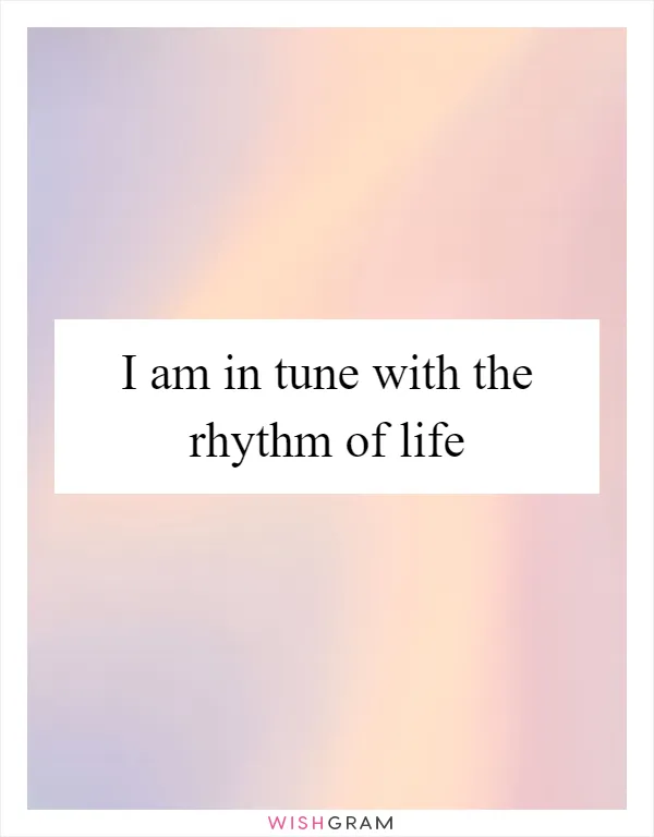 I am in tune with the rhythm of life