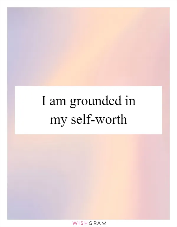 I am grounded in my self-worth