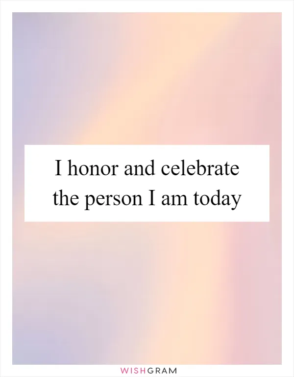 I honor and celebrate the person I am today