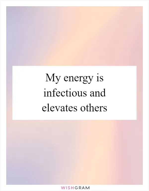 My energy is infectious and elevates others