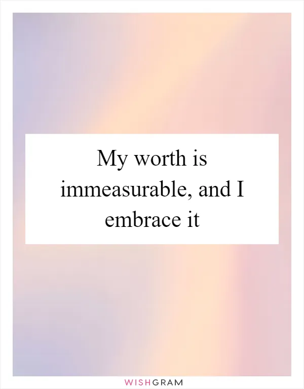 My worth is immeasurable, and I embrace it