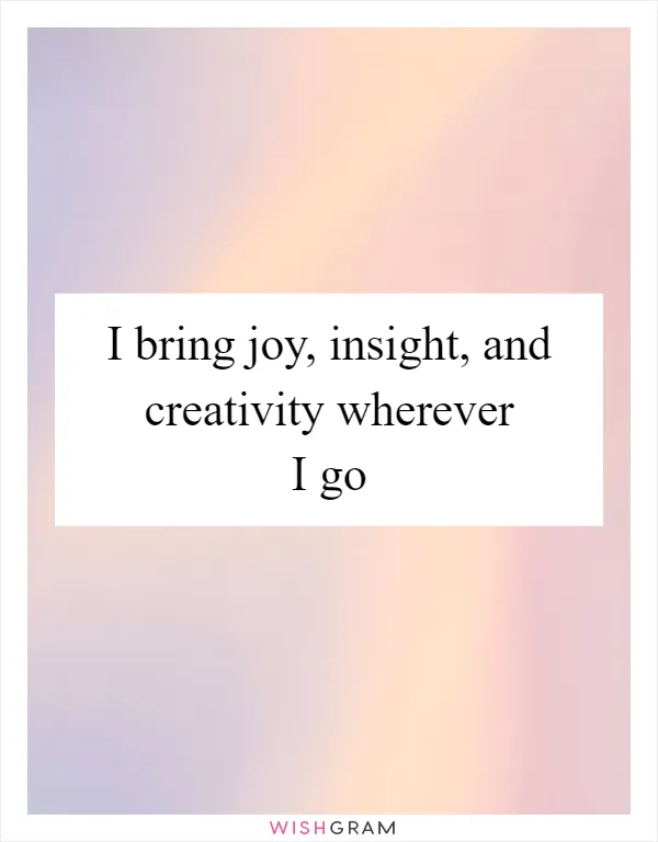 I bring joy, insight, and creativity wherever I go