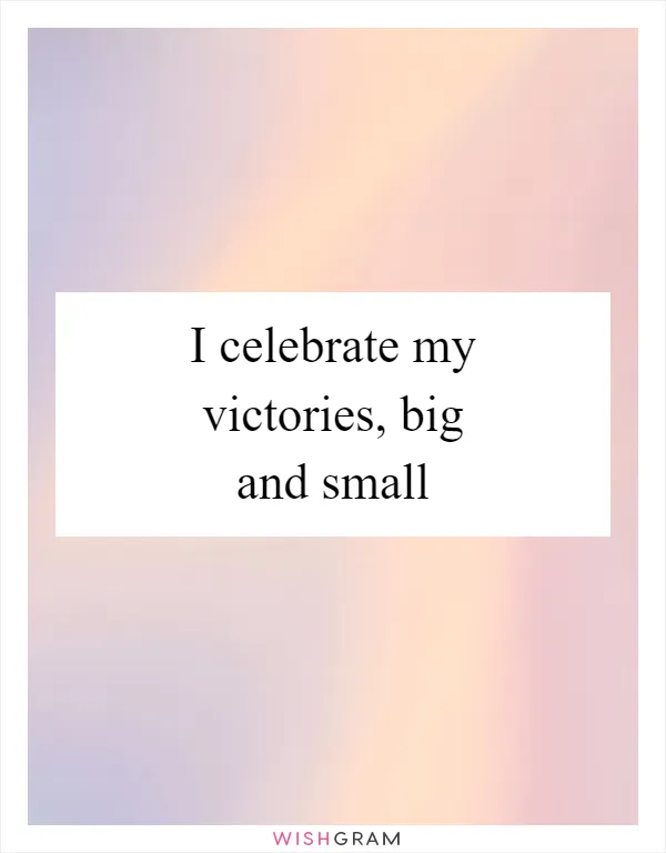 I celebrate my victories, big and small