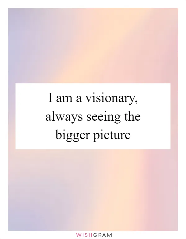 I am a visionary, always seeing the bigger picture