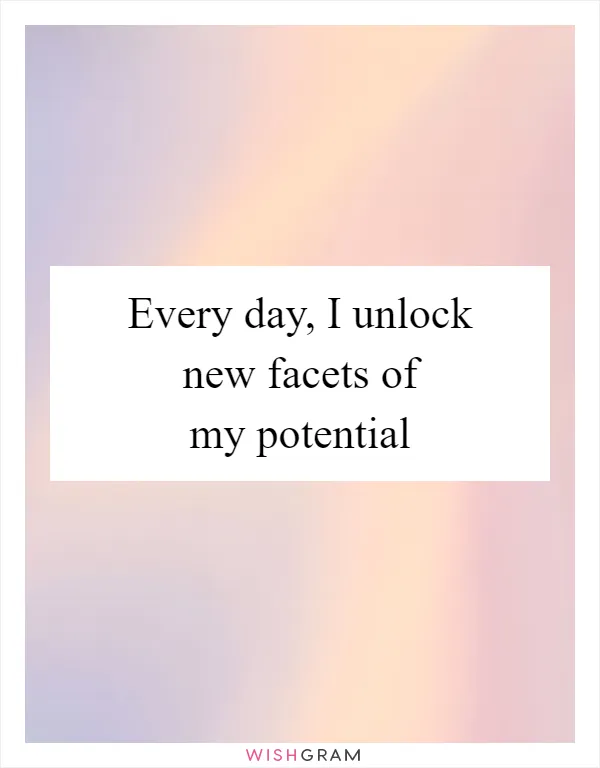 Every day, I unlock new facets of my potential