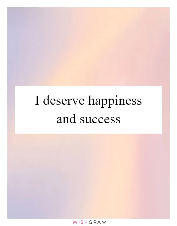 I deserve happiness and success