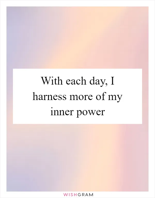 With each day, I harness more of my inner power