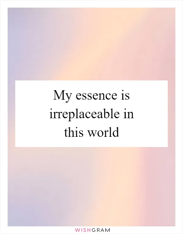 My essence is irreplaceable in this world
