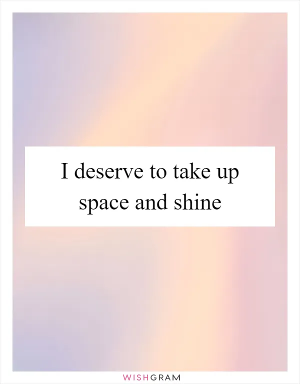 I deserve to take up space and shine