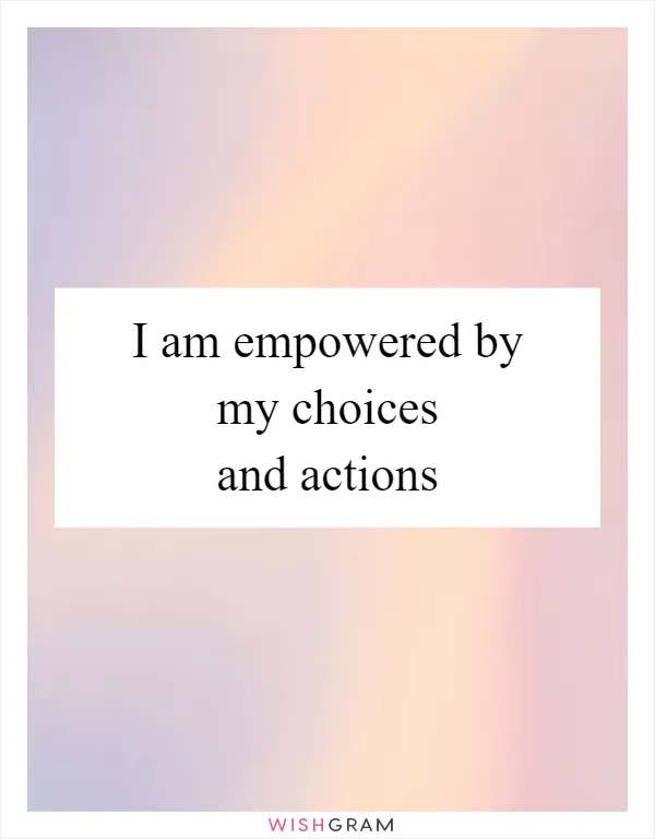 I am empowered by my choices and actions
