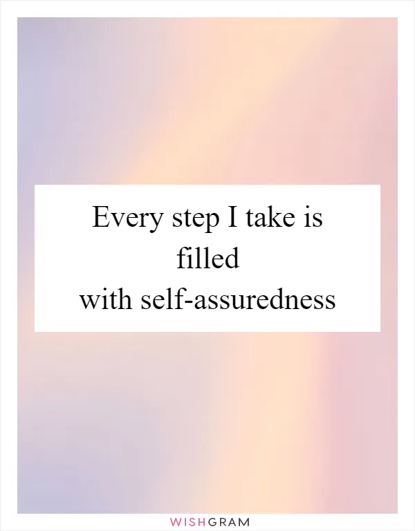 Every step I take is filled with self-assuredness
