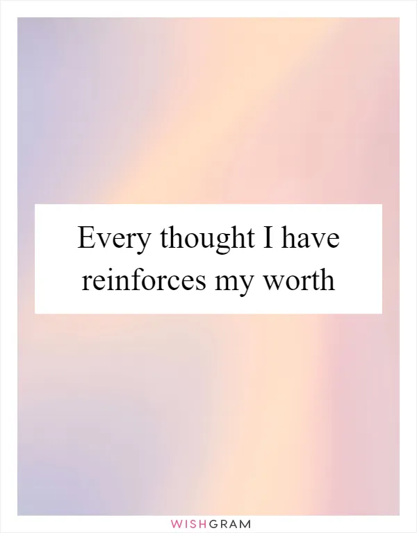 Every thought I have reinforces my worth