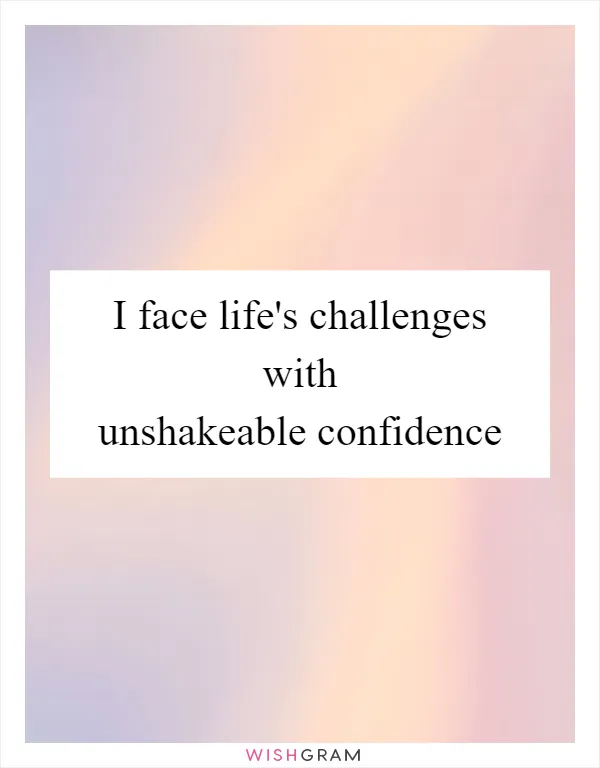 I face life's challenges with unshakeable confidence