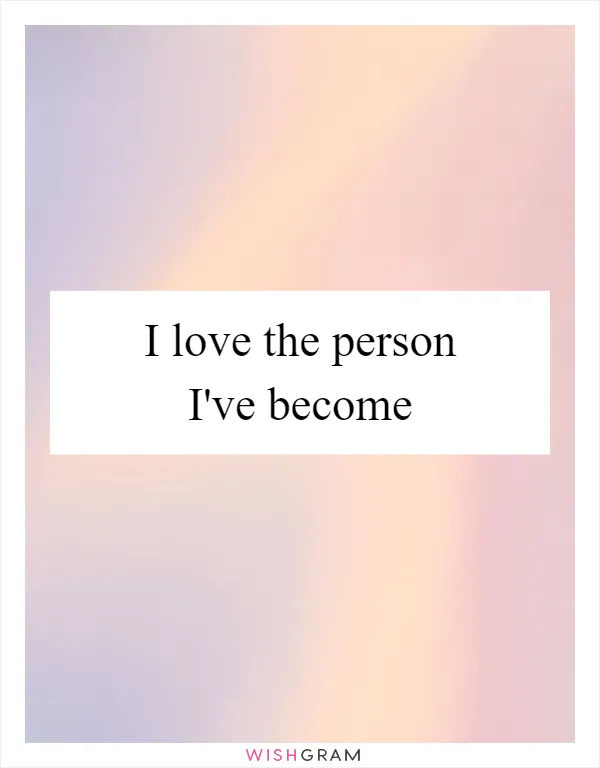 I love the person I've become