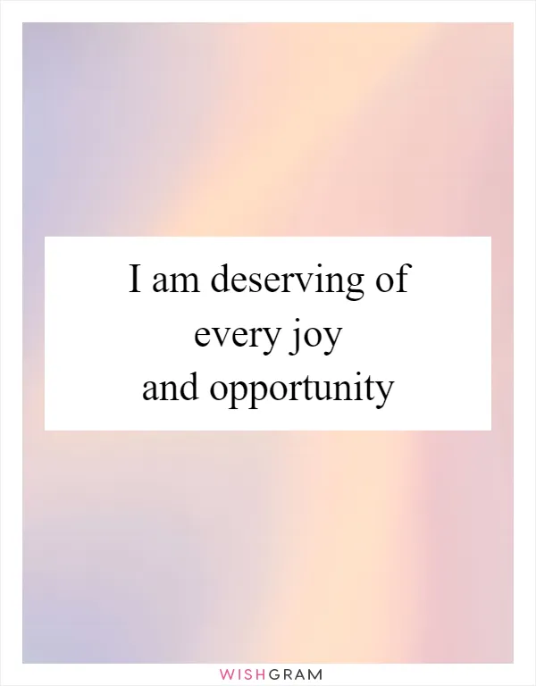 I am deserving of every joy and opportunity