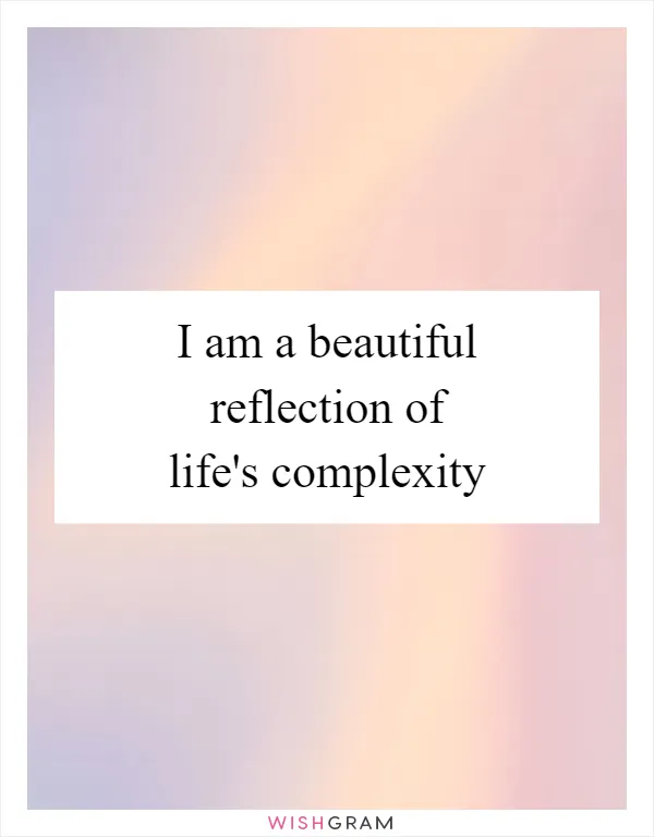 I am a beautiful reflection of life's complexity