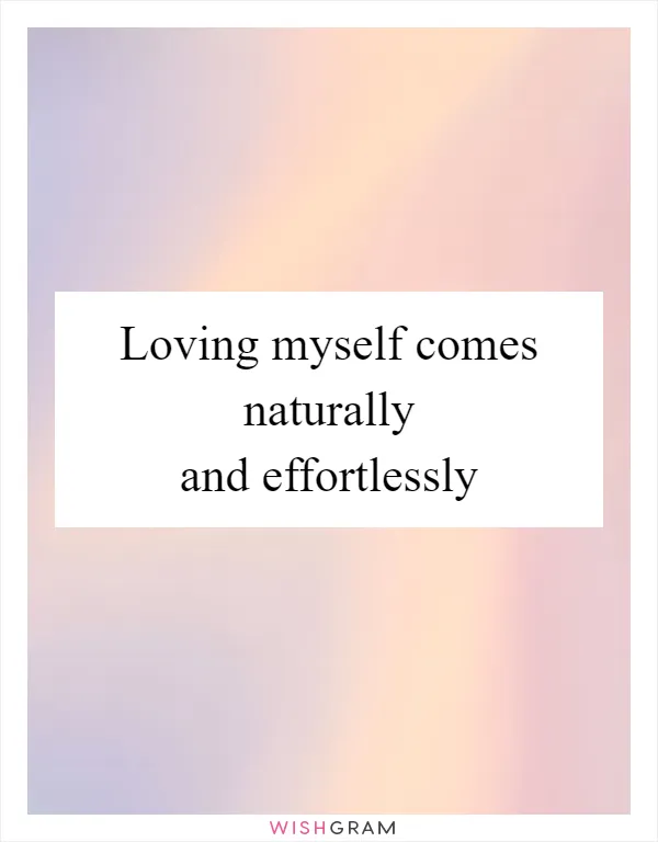 Loving myself comes naturally and effortlessly