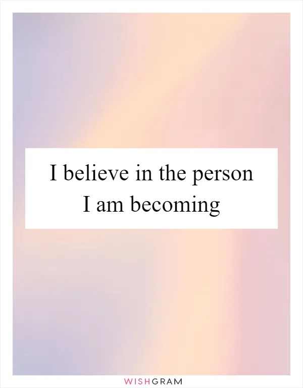 I believe in the person I am becoming