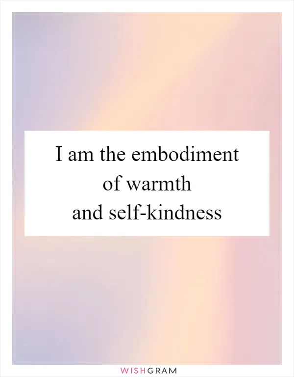 I am the embodiment of warmth and self-kindness