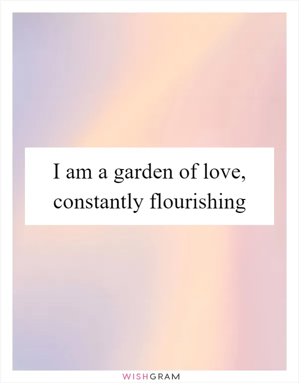 I am a garden of love, constantly flourishing