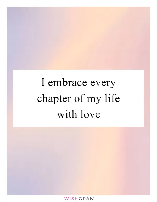 I embrace every chapter of my life with love