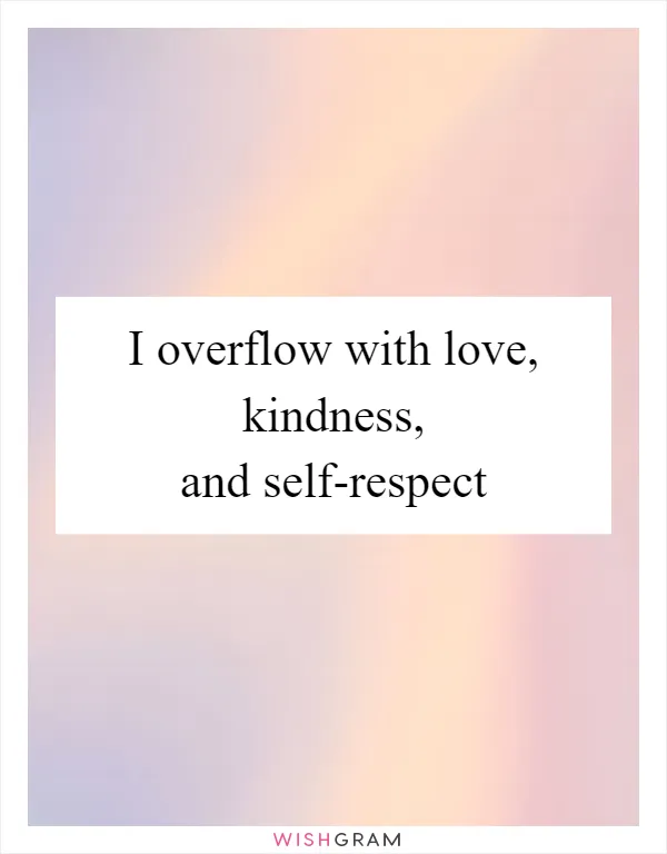 I overflow with love, kindness, and self-respect