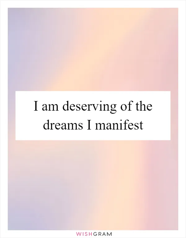 I am deserving of the dreams I manifest