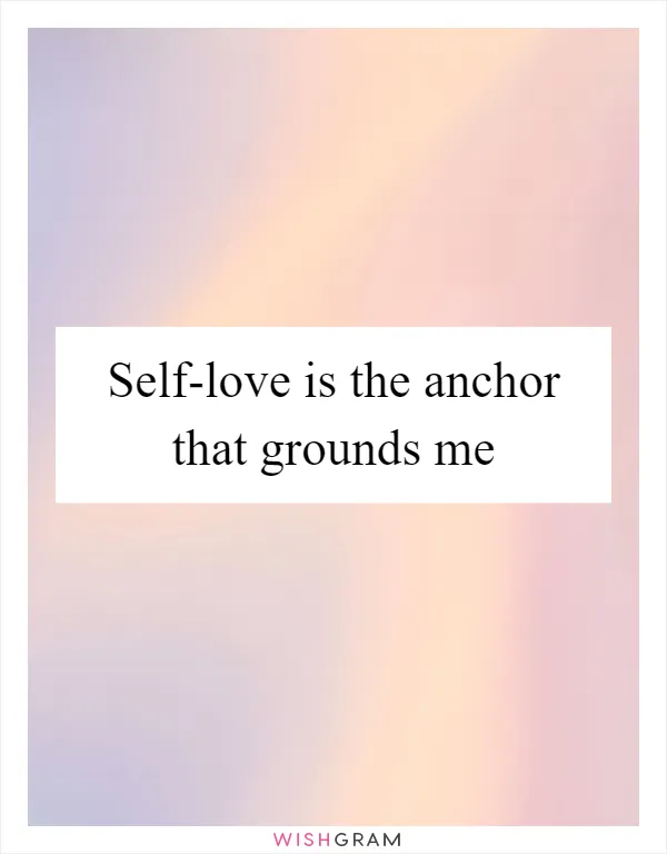 Self-love is the anchor that grounds me