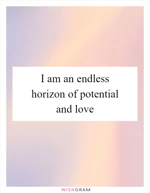 I am an endless horizon of potential and love