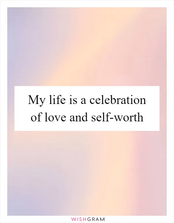 My life is a celebration of love and self-worth