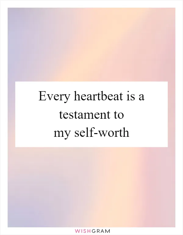 Every heartbeat is a testament to my self-worth