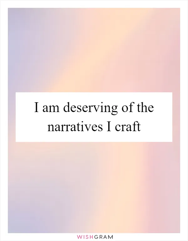 I am deserving of the narratives I craft