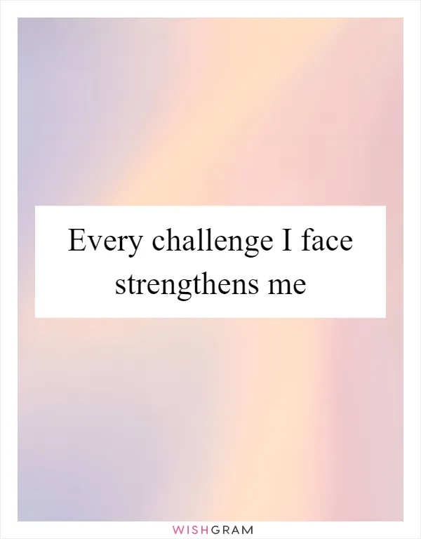 Every challenge I face strengthens me