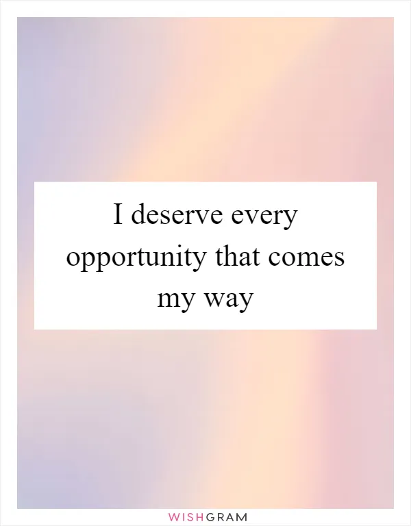 I deserve every opportunity that comes my way