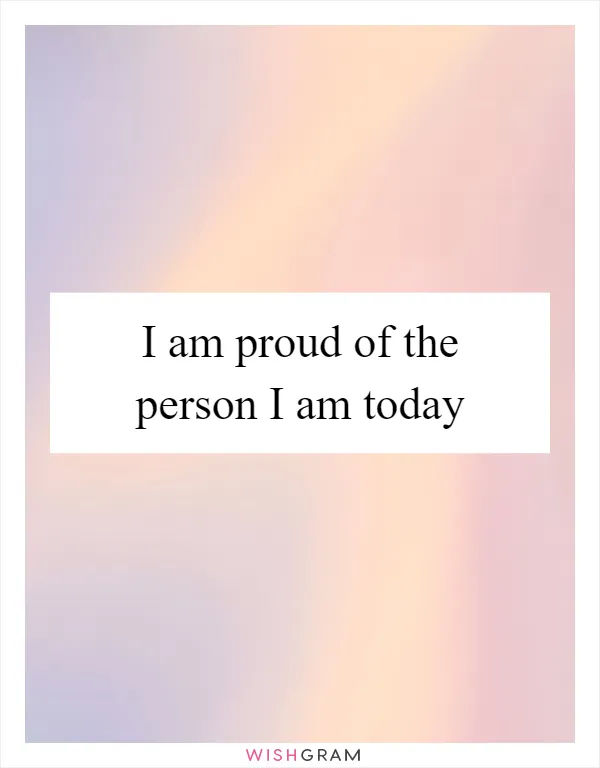I am proud of the person I am today